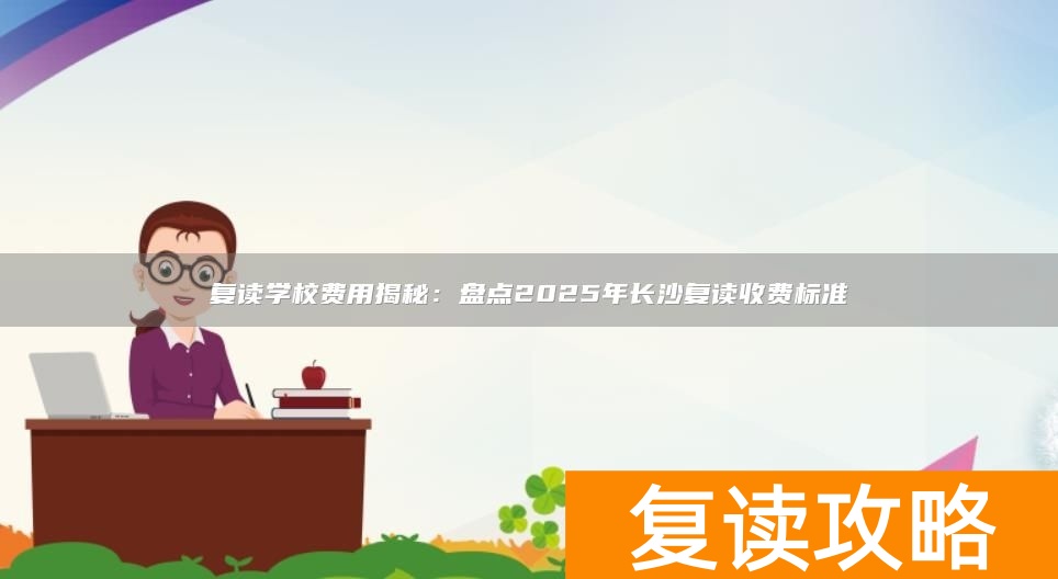 复读学校费用揭秘：盘点2025年长沙复读收费标准