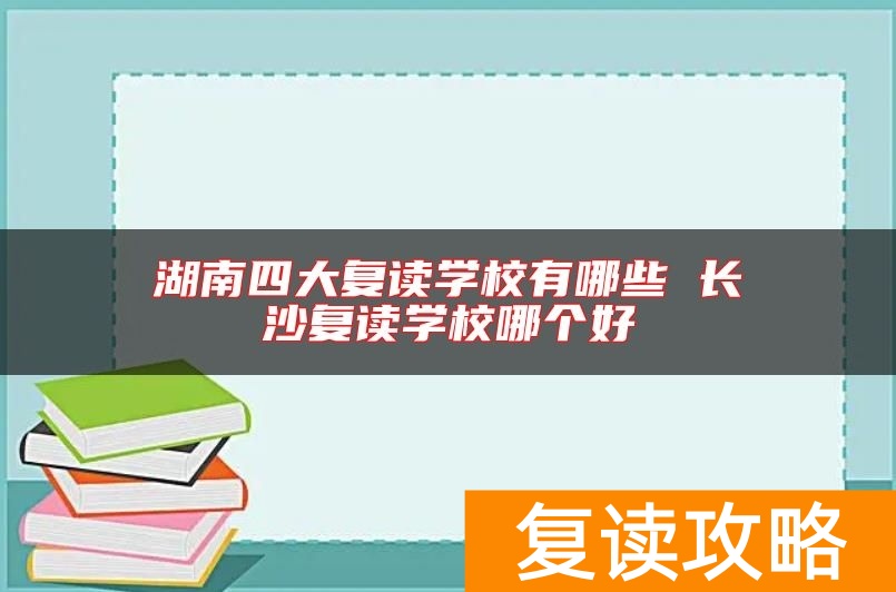 湖南四大复读学校有哪些 长沙复读学校哪个好