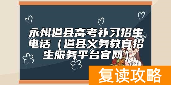 永州道县高考补习招生电话（道县义务教育招生服务平台官网）