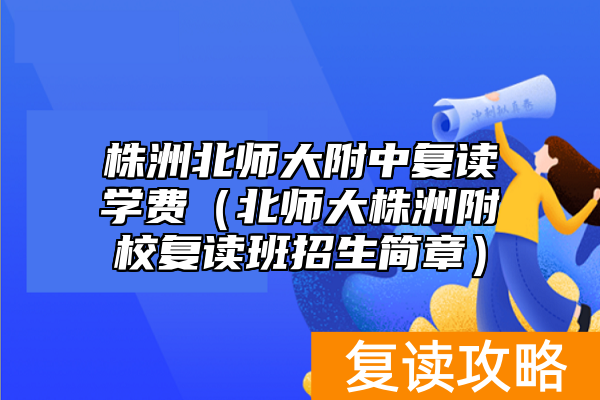 株洲北师大附中复读学费（北师大株洲附校复读班招生简章）