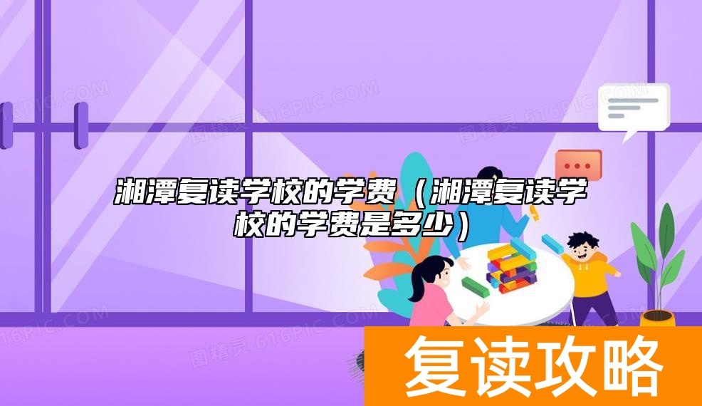 湘潭复读学校的学费（湘潭复读学校的学费是多少）
