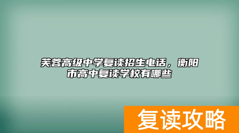 芙蓉高级中学复读招生电话，衡阳市高中复读学校有哪些
