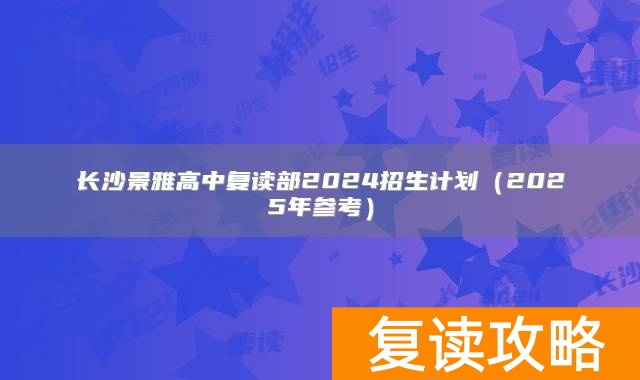 长沙景雅高中复读部2024招生计划（2025年参考）