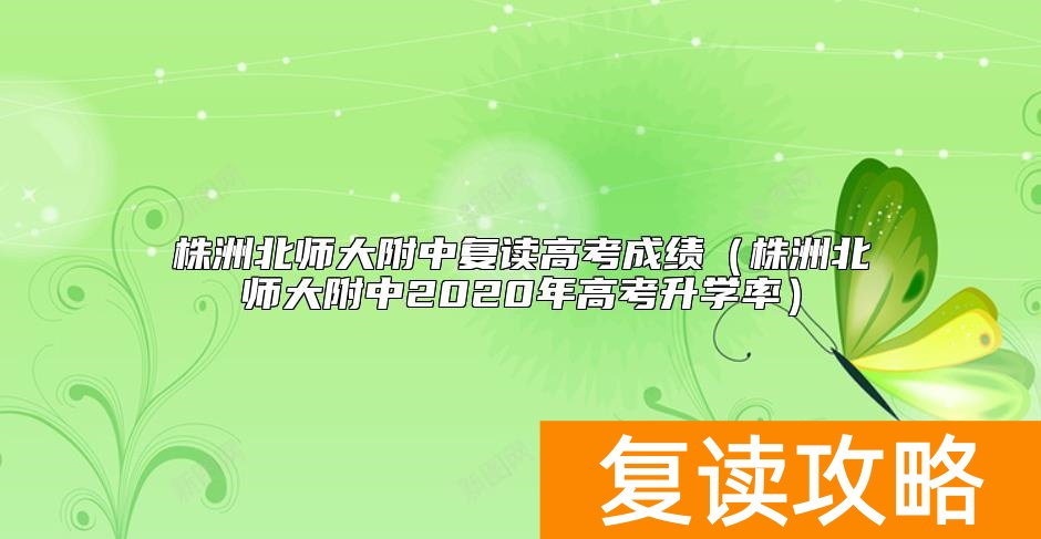 株洲北师大附中复读高考成绩（株洲北师大附中2020年高考升学率）