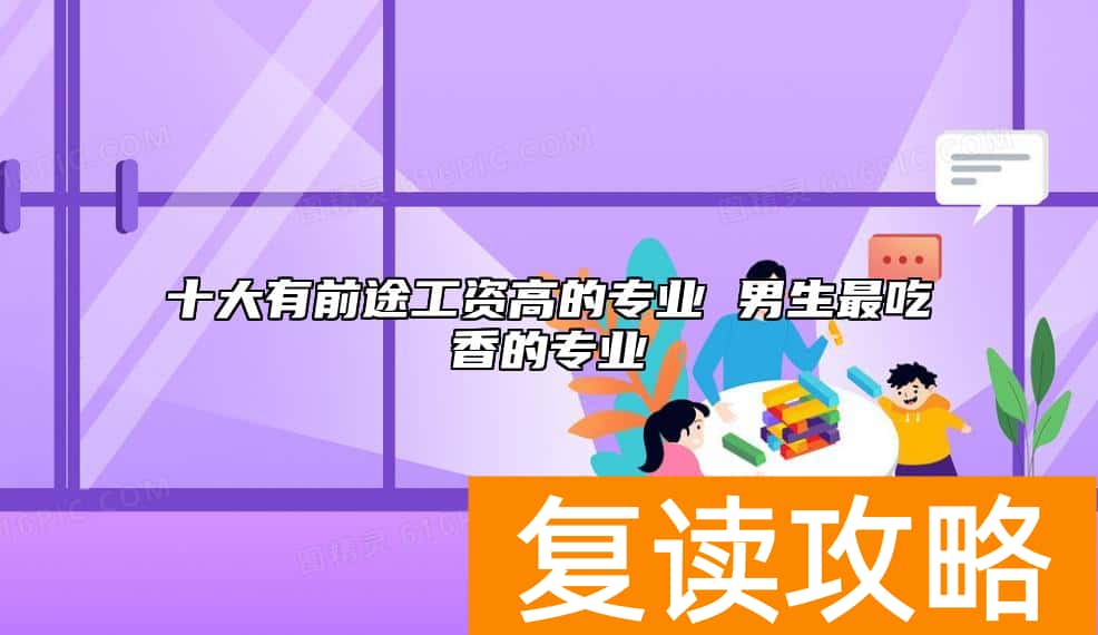 十大有前途工资高的专业 男生最吃香的专业