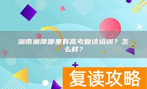 湖南湘潭哪里有高考复读培训？怎么样？