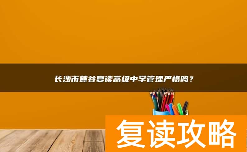 长沙市麓谷复读高级中学管理严格吗？