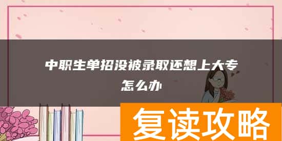 中职生单招没被录取还想上大专怎么办