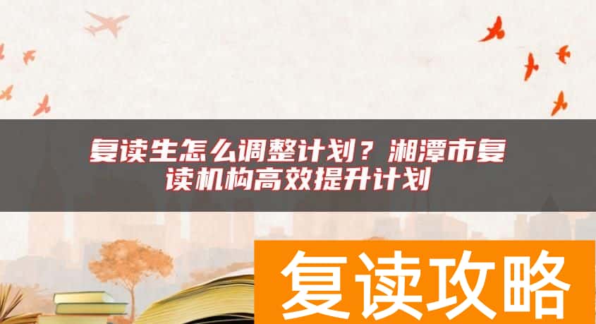 复读生怎么调整计划？湘潭市复读机构高效提升计划