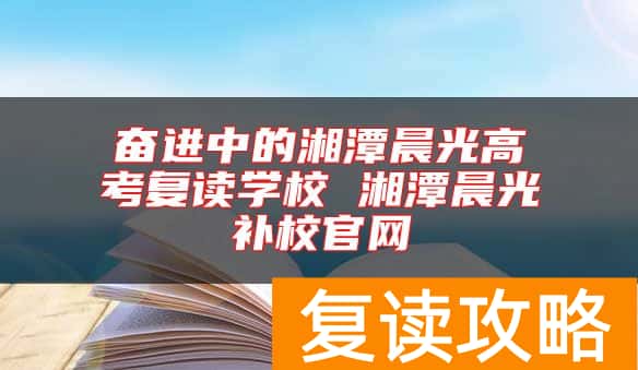 奋进中的湘潭晨光高考复读学校 湘潭晨光补校官网
