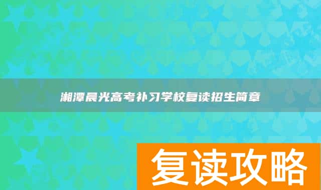 湘潭晨光高考补习学校复读招生简章